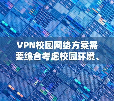VPN校园网络方案需要综合考虑校园环境、用户需求和安全措施。以下是一个详细的校园网络方案,涵盖物理设备、无线网络、VPN配置、扩展性、使用场景以及维护和升级