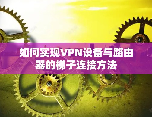 如何实现VPN设备与路由器的梯子连接方法