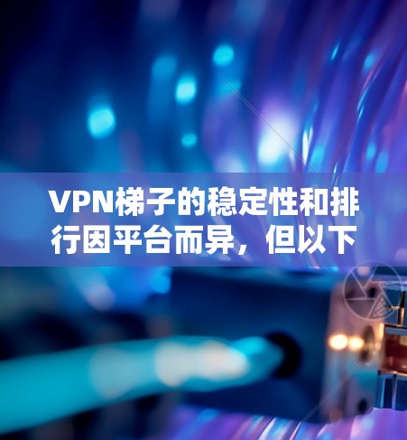 VPN梯子的稳定性和排行因平台而异,但以下是一些常见的VPN平台及其推荐排名,根据用户需求和安全考虑