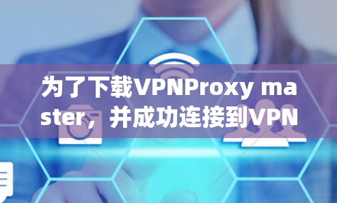 为了下载VPNProxy master，并成功连接到VPN服务器，可以按照以下步骤进行操作