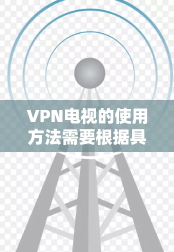 VPN电视的使用方法需要根据具体的VPN服务提供商和设备进行调整。以下是一些通用的步骤和建议，帮助您使用VPN来观看电视