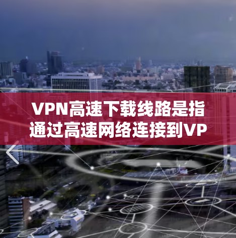 VPN高速下载线路是指通过高速网络连接到VPN服务器，以获取加密传输的数据。以下是对VPN高速下载线路的详细说明