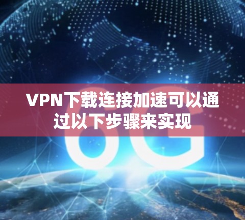 VPN下载连接加速可以通过以下步骤来实现