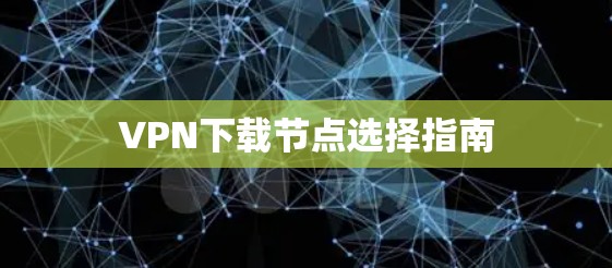 VPN下载节点选择指南