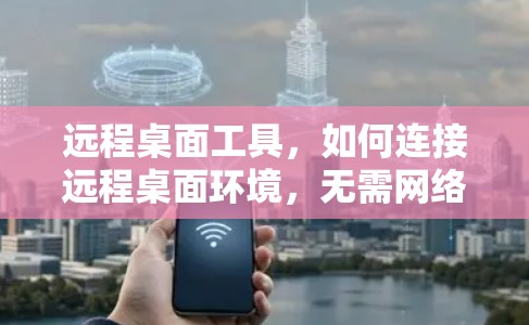 远程桌面工具，如何连接远程桌面环境，无需网络连接