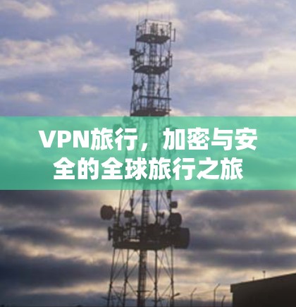VPN旅行,加密与安全的全球旅行之旅 VPN旅行,加密与安全的全球旅行之旅