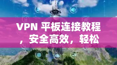 VPN 平板连接教程，安全高效，轻松上瘾
