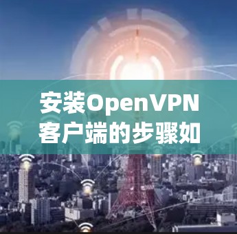 安装OpenVPN客户端的步骤如下