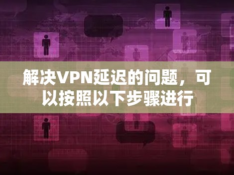 解决VPN延迟的问题，可以按照以下步骤进行