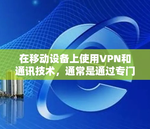 在移动设备上使用VPN和通讯技术,通常是通过专门的VPN应用程序或手机上的VPN功能来实现的。以下是一些使用VPN移动通讯加速的建议和方法