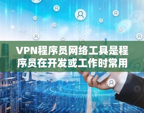 VPN程序员网络工具是程序员在开发或工作时常用的VPN管理工具,旨在支持他们访问外部服务器、处理隐私问题并保障数据安全。以下是对这一工具的详细分析