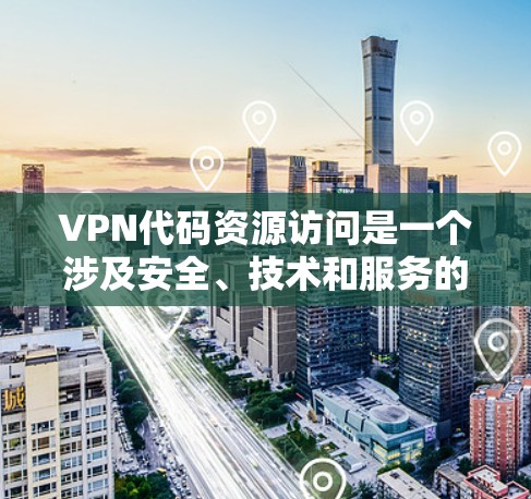 VPN代码资源访问是一个涉及安全、技术和服务的复杂话题,以下是详细的分步解释