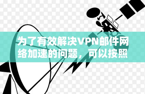为了有效解决VPN邮件网络加速的问题，可以按照以下步骤进行