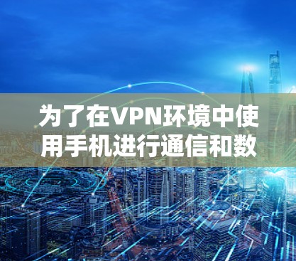 为了在VPN环境中使用手机进行通信和数据传输,您可以按照以下步骤操作
