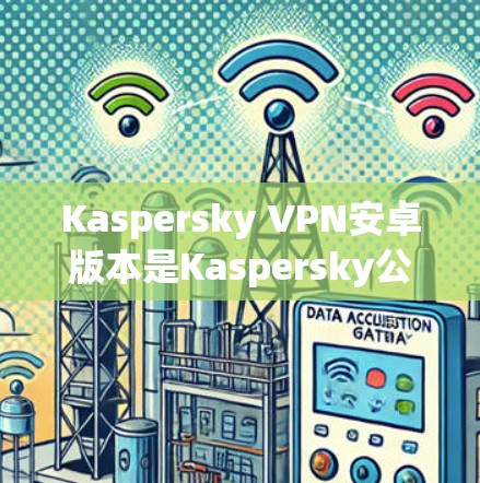Kaspersky VPN安卓版本是Kaspersky公司为安卓用户开发的网络保护软件,旨在提供安全、加密和隐私化的网络环境。以下是关于该版本的详细信息