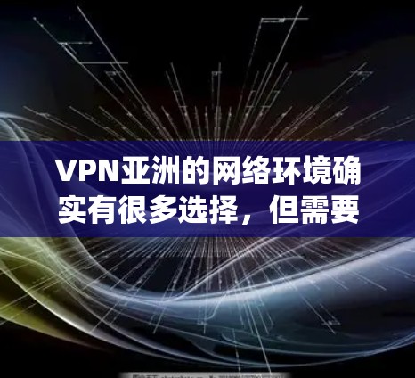VPN亚洲的网络环境确实有很多选择，但需要根据个人的需求来决定。以下是一些 commonly used 的VPN服务