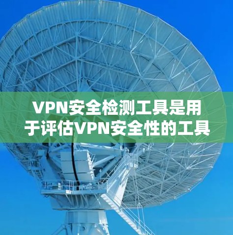 VPN安全检测工具是用于评估VPN安全性的工具，帮助用户了解其健康状况，避免被恶意攻击。以下是一个详细的步骤指南，帮助您更好地使用 VPN 安全检测工具