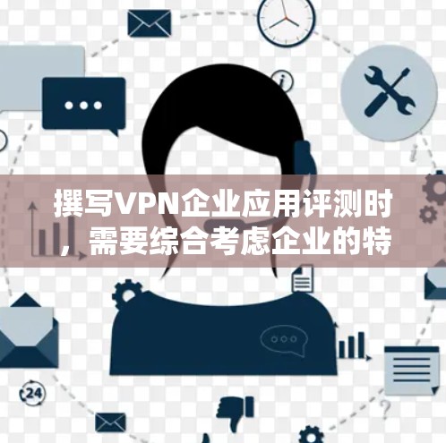 撰写VPN企业应用评测时,需要综合考虑企业的特点、评测的目的和方法,确保语言客观、结构清晰,并涵盖关键指标。以下是一篇结构清晰、内容全面的评测指南