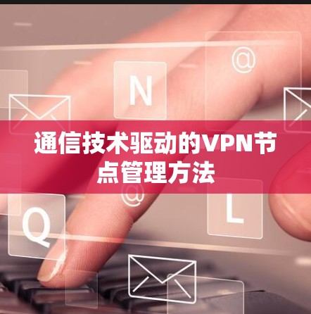 通信技术驱动的VPN节点管理方法 通信技术驱动的VPN节点管理方法
