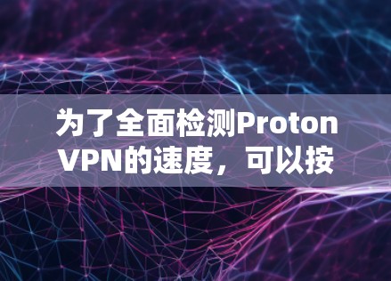 为了全面检测ProtonVPN的速度,可以按照以下步骤进行操作