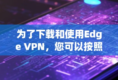 为了下载和使用Edge VPN,您可以按照以下步骤进行操作