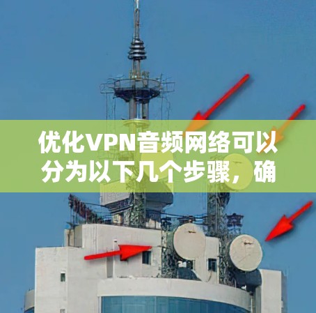 优化VPN音频网络可以分为以下几个步骤,确保网络的安全、可靠和高质量 优化VPN音频网络可以分为以下几个步骤,确保网络的安全、可靠和高质量