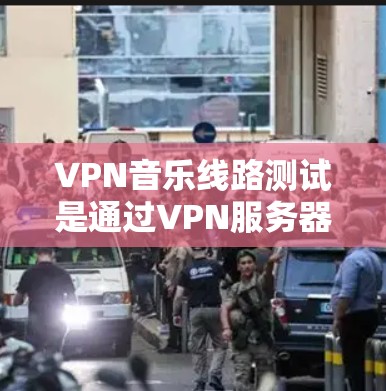 VPN音乐线路测试是通过VPN服务器建立的连接，通常用于在线观看或下载音乐、视频等文件。以下是关于如何进行VPN音乐线路测试的步骤说明