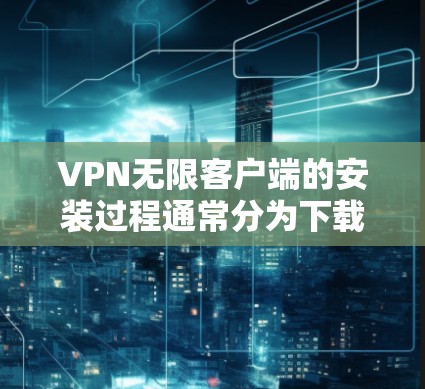 VPN无限客户端的安装过程通常分为下载、解压、配置和连接IP地址几个步骤。以下是一些常见的操作步骤，适用于大多数VPN无限客户端