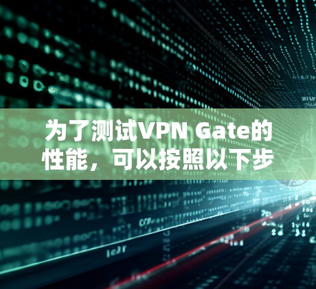 为了测试VPN Gate的性能，可以按照以下步骤进行