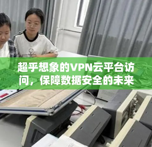 超乎想象的VPN云平台访问，保障数据安全的未来基础设施