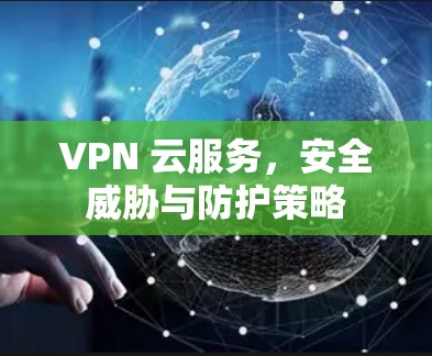 VPN 云服务，安全威胁与防护策略