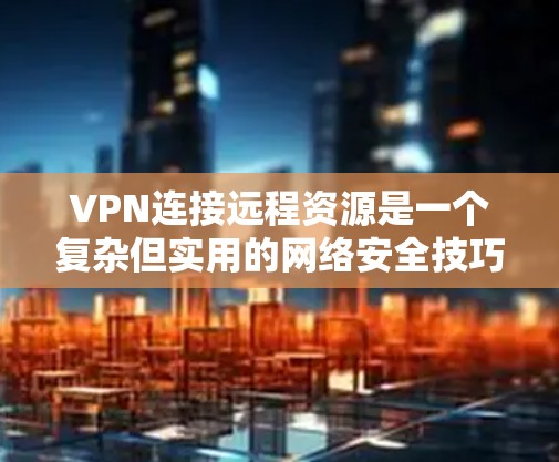 VPN连接远程资源是一个复杂但实用的网络安全技巧,以下是详细的步骤和建议