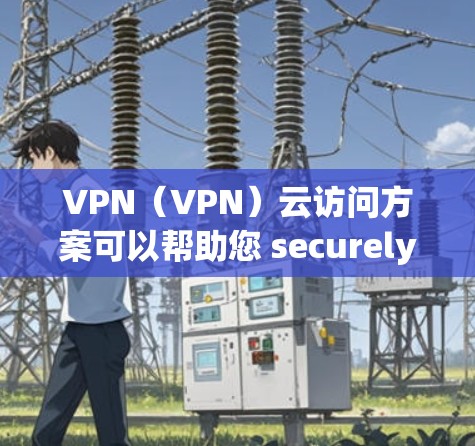 VPN（VPN）云访问方案可以帮助您 securely访问互联网，但要确保您的设备、密码和访问权限符合规定。以下是一个简单易懂的VPN云访问方案