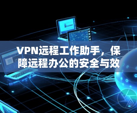 VPN远程工作助手,保障远程办公的安全与效率
