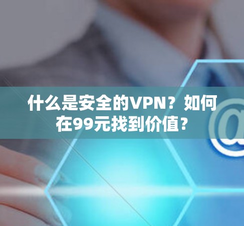 什么是安全的VPN?如何在99元找到价值?