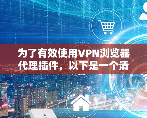 为了有效使用VPN浏览器代理插件，以下是一个清晰、有条理的步骤指南