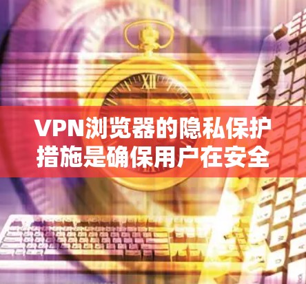 VPN浏览器的隐私保护措施是确保用户在安全网络环境中使用数据和信息的关键。以下是详细分析