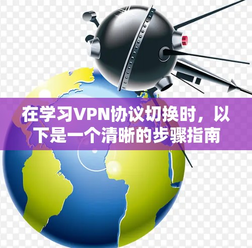 在学习VPN协议切换时,以下是一个清晰的步骤指南