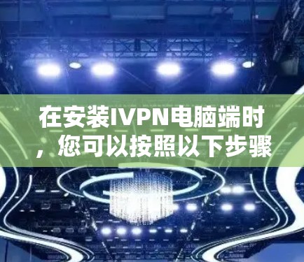 在安装IVPN电脑端时，您可以按照以下步骤进行