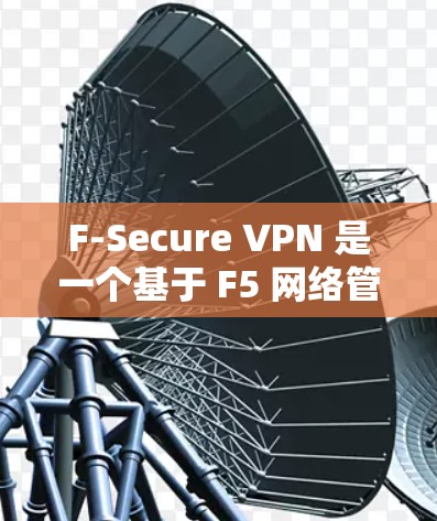 F-Secure VPN 是一个基于 F5 网络管理平台 的 VPN 产品,适合企业级和非营利机构使用。以下是一个详细的 F-Secure VPN 连接测试指南,帮助您顺利进行连接测试