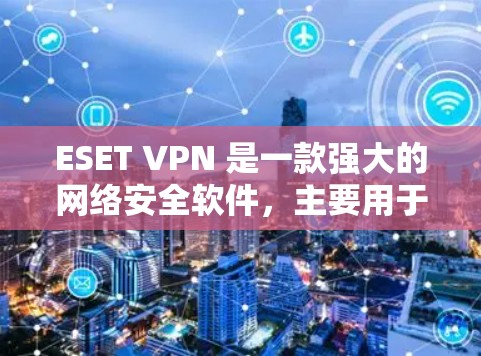 ESET VPN 是一款强大的网络安全软件，主要用于加密和匿名化数据传输，保护个人隐私和网络安全。以下是对 ESET VPN 网络保护的详细分析