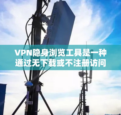 VPN隐身浏览工具是一种通过无下载或不注册访问VPN服务的技术,使得用户可以在不使用额外软件或注册账户的情况下,实时在线使用VPN服务。以下是一些常见的VPN隐身浏览工具及其使用方法