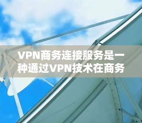 VPN商务连接服务是一种通过VPN技术在商务环境中实现数据传输和加密通信的网络服务。它结合了VPN(云式 VPN)和商务环境的特点,旨在提供安全、高效的通信解决方案