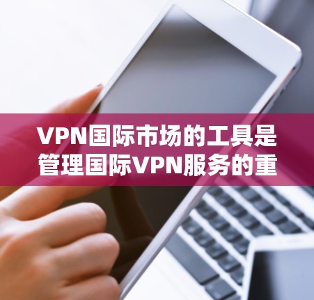 VPN国际市场的工具是管理国际VPN服务的重要工具，涵盖了从管理软件到访问控制和监控工具的多种类型。以下是一些关键的工具和方法，帮助用户更好地管理国际VPN服务