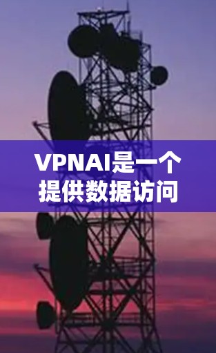 VPNAI是一个提供数据访问和分析功能的工具,旨在帮助用户获取和利用数据资源。以下是对VPNAI的详细介绍