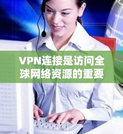 VPN连接是访问全球网络资源的重要工具,但使用时需要谨慎,确保数据安全。以下是关于VPN连接的详细指南