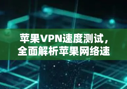苹果VPN速度测试,全面解析苹果网络速度的关键因素