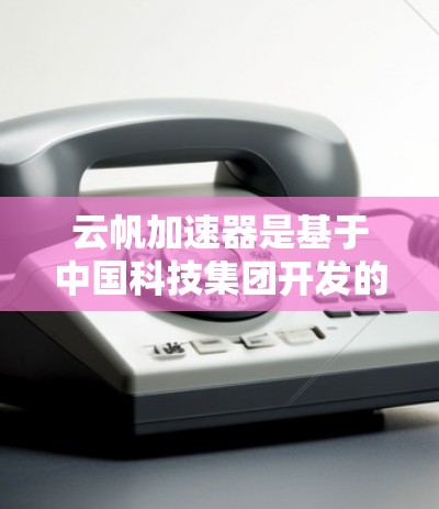 云帆加速器是基于中国科技集团开发的高速数据传输平台,主要应用于云服务和移动应用领域。它通过整合5G、Wi-Fi、云计算等技术,提供高速网络加速,提升数据传输效率。以下是关于云帆加速器的详细分析