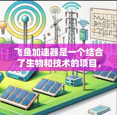 飞鱼加速器是一个结合了生物和技术的项目,其海外访问涉及到多个学科领域。以下是对该项目意义和过程的详细分析