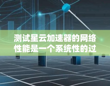 测试星云加速器的网络性能是一个系统性的过程，需要综合考虑多个因素。以下是一个详细的步骤指南，帮助您顺利完成测试